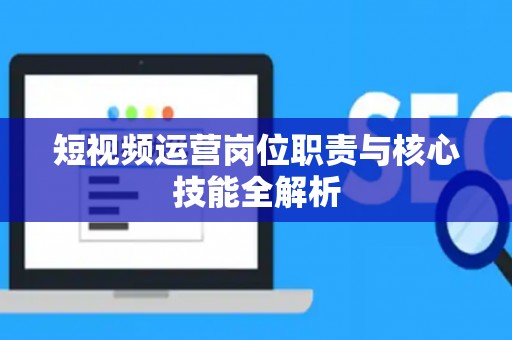 短视频运营岗位职责与核心技能全解析